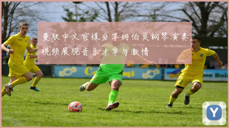 曼联中文官媒分享姆伯莫钢琴演奏视频展现音乐才华与激情