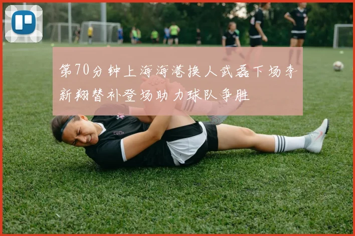 第70分钟上海海港换人武磊下场李新翔替补登场助力球队争胜