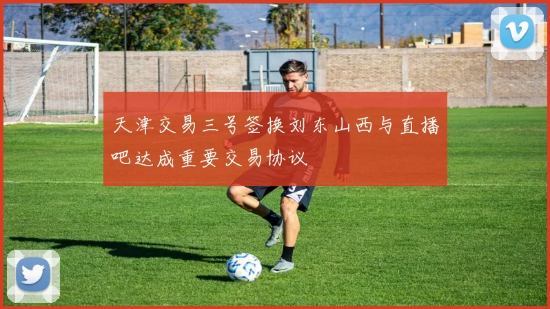天津交易三号签换刘东山西与直播吧达成重要交易协议