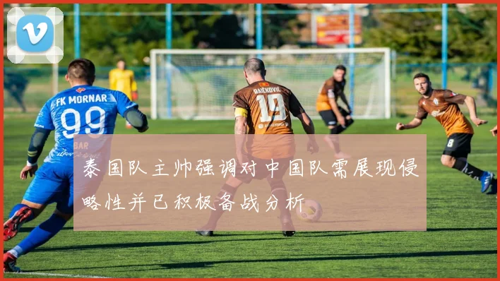 泰国队主帅强调对中国队需展现侵略性并已积极备战分析