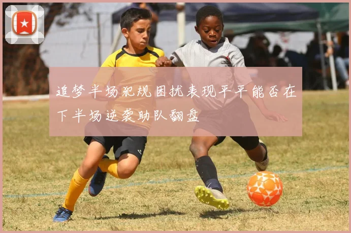 追梦半场犯规困扰表现平平能否在下半场逆袭助队翻盘