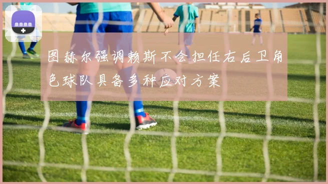 图赫尔强调赖斯不会担任右后卫角色球队具备多种应对方案