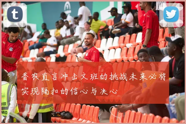 香农直言冲击文班的挑战未来必将实现隔扣的信心与决心