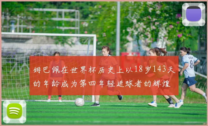 姆巴佩在世界杯历史上以18岁143天的年龄成为第四年轻进球者的辉煌时刻