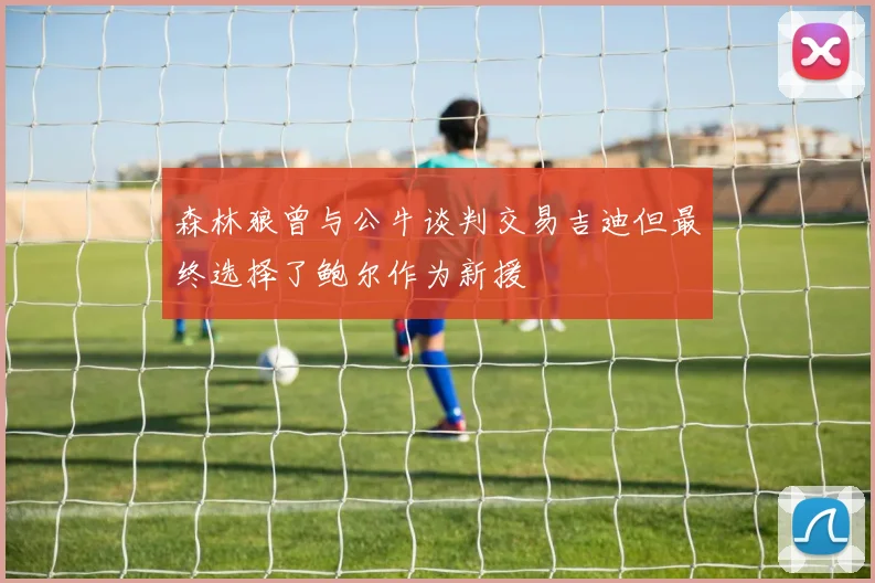 森林狼曾与公牛谈判交易吉迪但最终选择了鲍尔作为新援