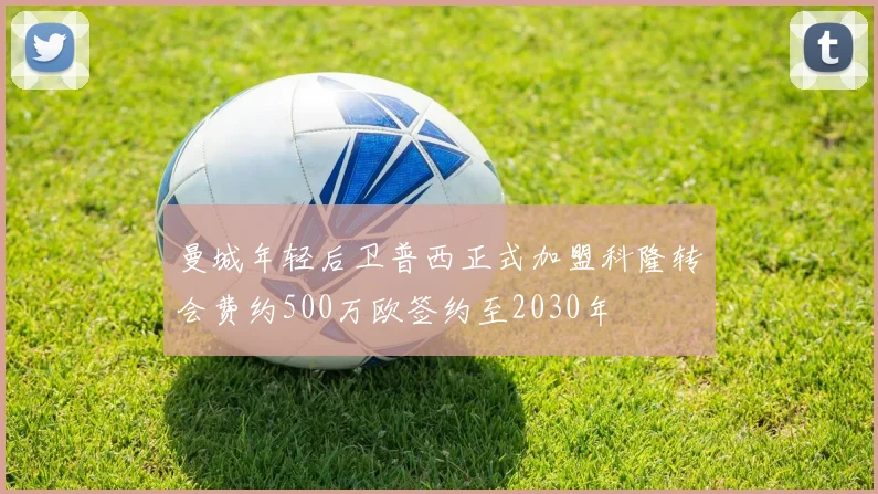 曼城年轻后卫普西正式加盟科隆转会费约500万欧签约至2030年