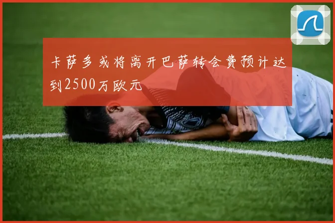 卡萨多或将离开巴萨转会费预计达到2500万欧元