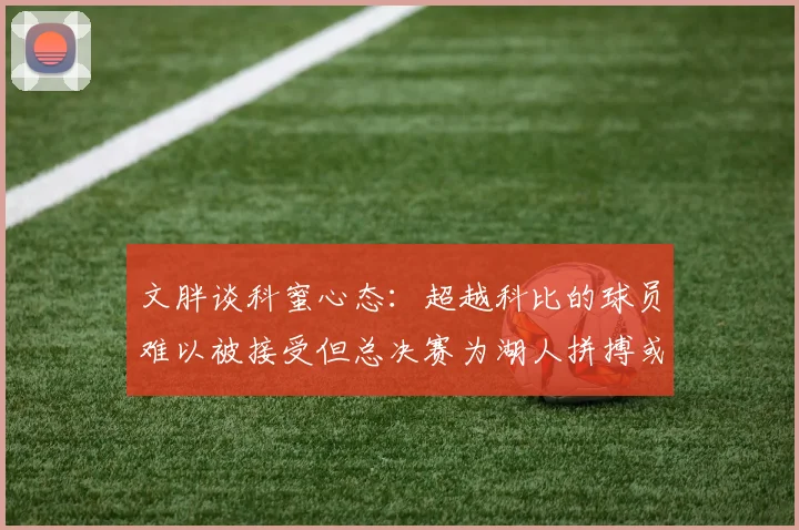 文胖谈科蜜心态：超越科比的球员难以被接受但总决赛为湖人拼搏或可妥协