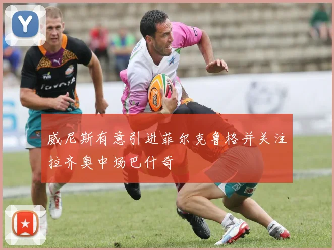 威尼斯有意引进菲尔克鲁格并关注拉齐奥中场巴什奇