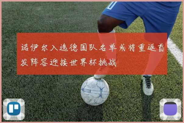 诺伊尔入选德国队名单或将重返首发阵容迎接世界杯挑战