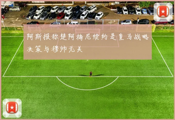 阿斯报称楚阿梅尼续约是皇马战略决策与穆帅无关
