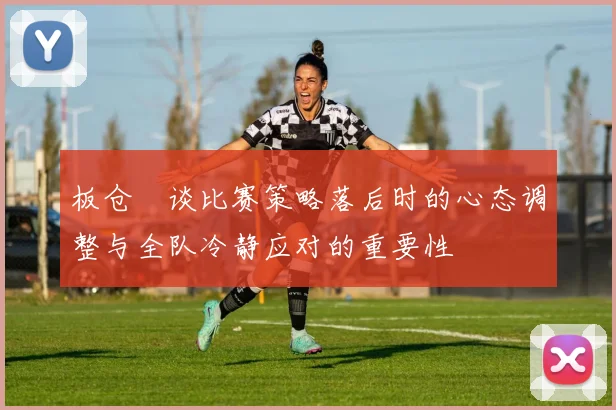 板仓滉谈比赛策略落后时的心态调整与全队冷静应对的重要性