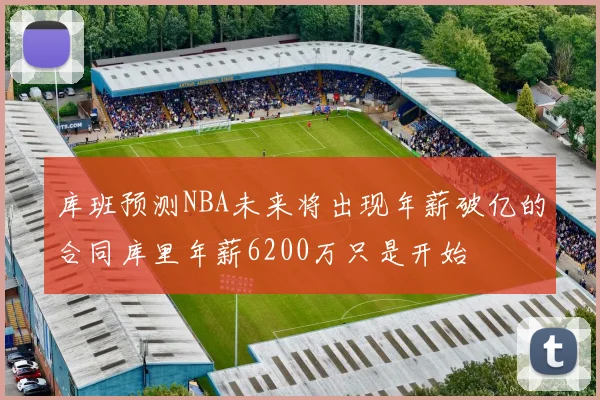 库班预测NBA未来将出现年薪破亿的合同库里年薪6200万只是开始
