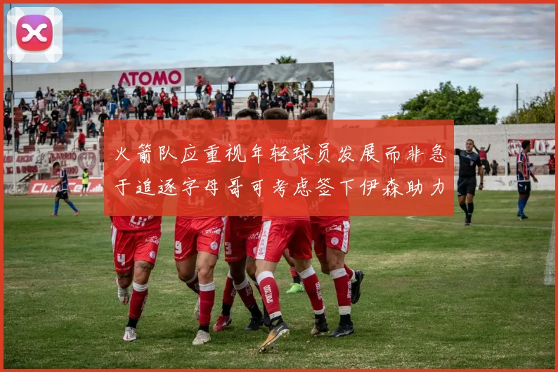 火箭队应重视年轻球员发展而非急于追逐字母哥可考虑签下伊森助力成长