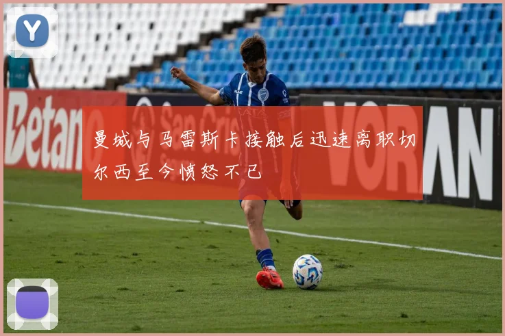 曼城与马雷斯卡接触后迅速离职切尔西至今愤怒不已