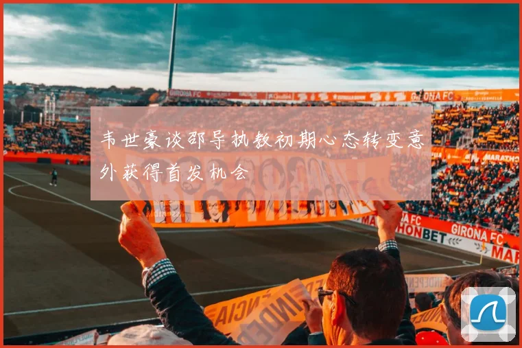 韦世豪谈邵导执教初期心态转变意外获得首发机会