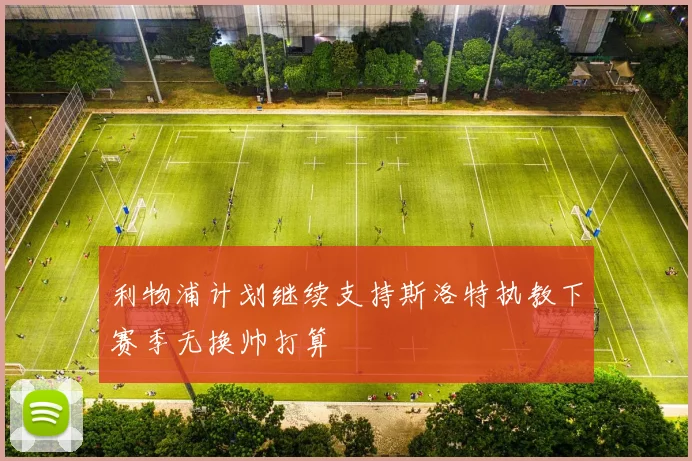 利物浦计划继续支持斯洛特执教下赛季无换帅打算