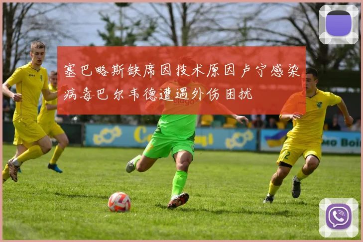 塞巴略斯缺席因技术原因卢宁感染病毒巴尔韦德遭遇外伤困扰