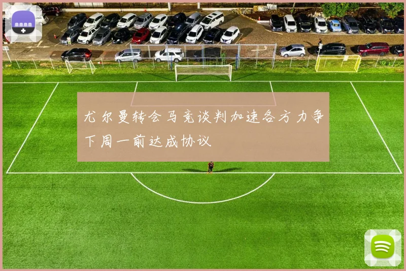 尤尔曼转会马竞谈判加速各方力争下周一前达成协议