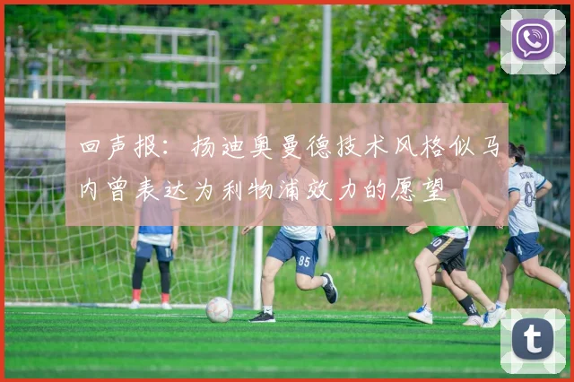 回声报：扬迪奥曼德技术风格似马内曾表达为利物浦效力的愿望