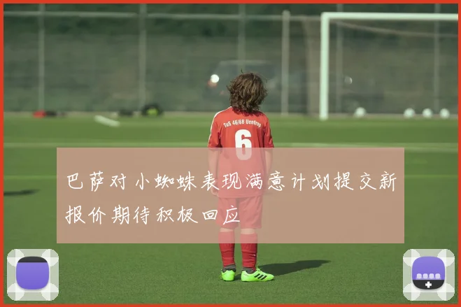 巴萨对小蜘蛛表现满意计划提交新报价期待积极回应