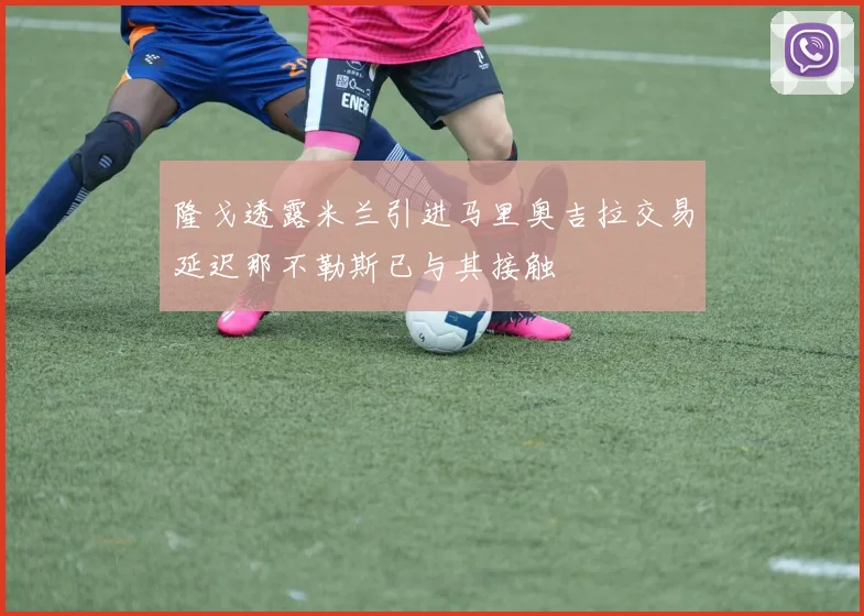 隆戈透露米兰引进马里奥吉拉交易延迟那不勒斯已与其接触