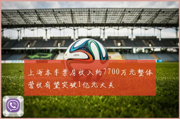 上海本季票房收入约7700万元整体营收有望突破1亿元大关