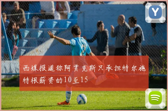 西媒报道称阿贾克斯只承担特尔施特根薪资的10至15