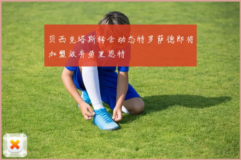 贝西克塔斯转会动态特罗萨德即将加盟放弃劳里恩特