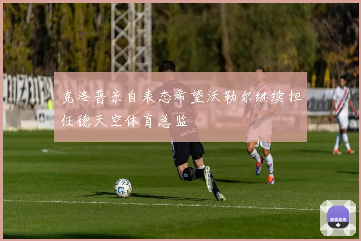 克洛普亲自表态希望沃勒尔继续担任德天空体育总监