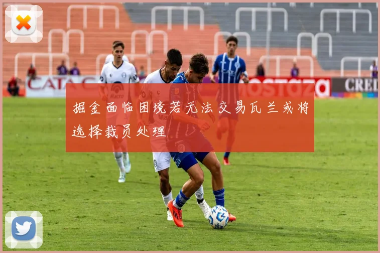 掘金面临困境若无法交易瓦兰或将选择裁员处理