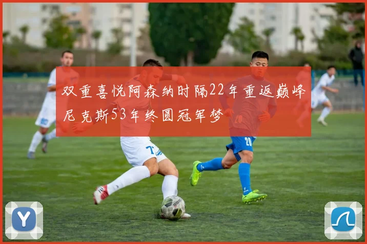双重喜悦阿森纳时隔22年重返巅峰尼克斯53年终圆冠军梦