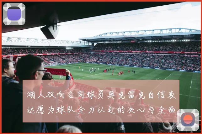 湖人双向合同球员奥克雷克自信表达愿为球队全力以赴的决心与全面能力