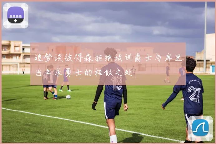 追梦谈彼得森拒绝试训爵士与库里当年求勇士的相似之处