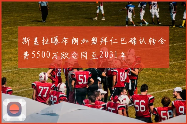斯基拉曝布朗加盟拜仁已确认转会费5500万欧合同至2031年
